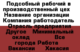 Подсобный рабочий в производственный цех › Название организации ­ Компания-работодатель › Отрасль предприятия ­ Другое › Минимальный оклад ­ 20 000 - Все города Работа » Вакансии   . Хакасия респ.,Саяногорск г.